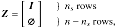 \begin{equation} \label{eq:eigenZ} \vec{Z}= \left[\begin{array}{c} \vec{I} \\[3pt] \vec{\varnothing} \end{array}\right] \quad\begin{array}{cl} \} & n_s~\text{rows}\\[3pt] \} & n-n_s~\text{rows}, \end{array} \end{equation}