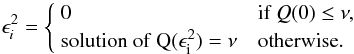 \begin{equation} \label{eq:epsi} \epsilon_i^2 = \begin{cases} ~0 & \text{if }Q(0)\le\nu, \\ ~{\rm solution~ of ~Q(\epsilon_i^2)=\nu} & \text{otherwise}. \end{cases} \end{equation}