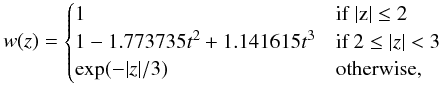 \begin{equation} \label{eq:dw} w(z) = \begin{cases} 1 & {\rm if~ |z|\le 2} \\ 1 - 1.773735t^2 + 1.141615t^3 & \text{if }2\leq |z|<3 \\ \exp(-|z|/3) & \text{otherwise,} \\ \end{cases} \end{equation}