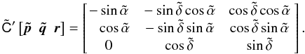 \begin{equation} \label{eq:normal-triad-AGIS} \tilde{\tens{C}}'\left[\vec{\tilde{p}}~~\vec{\tilde{q}}~~\vec{r}\right] = \begin{bmatrix} -\sin\tilde{\alpha} &~ -\sin\tilde{\delta}\cos\tilde{\alpha} &~ \cos\tilde{\delta}\cos\tilde{\alpha}~ \\ \phantom{-}\cos\tilde{\alpha} &~ -\sin\tilde{\delta}\sin\tilde{\alpha} &~ \cos\tilde{\delta}\sin\tilde{\alpha}~ \\ 0 &~ \cos\tilde{\delta} &~ \sin\tilde{\delta}~ \end{bmatrix}. \end{equation}