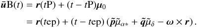 \begin{eqnarray} \label{eq:fr-ubar} \vec{\bar{u}}{\rm B}(t) &=& \vec{r}(t{\rm P})+(t-t{\rm P})\vec{\mu}_0 \nonumber \\[3pt] &=&\vec{r}(t{\rm ep})+(t-t{\rm ep}) \left(\vec{\tilde{p}}\tilde{\mu}_{\alpha*} + \vec{\tilde{q}}\tilde{\mu}_\delta - \vec{\omega}\times\vec{r}\right) . \end{eqnarray}