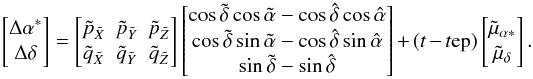 \begin{equation} \label{eq:fr-Delta} \begin{bmatrix} \Delta\alpha^*\\ \Delta\delta \end{bmatrix} = \begin{bmatrix} \tilde{p}_{\tilde{X}} & \tilde{p}_{\tilde{Y}} & \tilde{p}_{\tilde{Z}}\\ \tilde{q}_{\tilde{X}} & \tilde{q}_{\tilde{Y}} & \tilde{q}_{\tilde{Z}} \end{bmatrix} \begin{bmatrix} \cos\tilde{\delta}\cos\tilde{\alpha} - \cos\hat{\delta}\cos\hat{\alpha}\\ \cos\tilde{\delta}\sin\tilde{\alpha} - \cos\hat{\delta}\sin\hat{\alpha}\\ \sin\tilde{\delta} - \sin\hat{\delta} \end{bmatrix} + (t-t{\rm ep}) \begin{bmatrix} \tilde{\mu}_{\alpha*}\\ \tilde{\mu}_\delta \end{bmatrix} . \end{equation}
