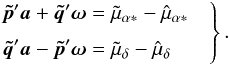\begin{equation} \label{eq:cond-mu2} \left. \begin{aligned} \vec{\tilde{p}}'\vec{a} + \vec{\tilde{q}}'\vec{\omega} &= \tilde{\mu}_{\alpha*} - \hat{\mu}_{\alpha*}\\[3pt] \vec{\tilde{q}}'\vec{a} - \vec{\tilde{p}}'\vec{\omega} &= \tilde{\mu}_{\delta} -\hat{\mu}_{\delta} \end{aligned} \quad\right\} . \end{equation}