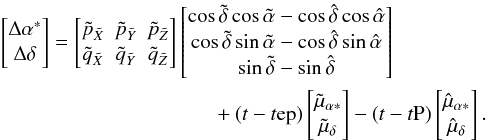 \begin{eqnarray} \label{eq:fr-Delta1} \begin{bmatrix} \Delta\alpha^*\\ \Delta\delta \end{bmatrix} = \begin{bmatrix} \tilde{p}_{\tilde{X}} & \tilde{p}_{\tilde{Y}} & \tilde{p}_{\tilde{Z}}\\ \tilde{q}_{\tilde{X}} & \tilde{q}_{\tilde{Y}} & \tilde{q}_{\tilde{Z}} \end{bmatrix} \begin{bmatrix} \cos\tilde{\delta}\cos\tilde{\alpha} - \cos\hat{\delta}\cos\hat{\alpha}\\ \cos\tilde{\delta}\sin\tilde{\alpha} - \cos\hat{\delta}\sin\hat{\alpha}\\ \sin\tilde{\delta} - \sin\hat{\delta} \end{bmatrix} \nonumber\\ + (t-t{\rm ep}) \begin{bmatrix} \tilde{\mu}_{\alpha*}\\ \tilde{\mu}_\delta \end{bmatrix} - (t-t{\rm P}) \begin{bmatrix} \hat{\mu}_{\alpha*}\\ \hat{\mu}_\delta \end{bmatrix} . \end{eqnarray}