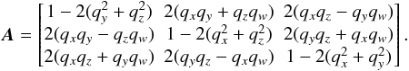 \appendix \setcounter{section}{1} \begin{equation} \label{eq:quat2mat} \vec{A} = \begin{bmatrix} 1-2(q_y^2+q_z^2) & 2(q_xq_y+q_zq_w) & 2(q_xq_z-q_yq_w) \\ 2(q_xq_y-q_zq_w) & 1-2(q_x^2+q_z^2) & 2(q_yq_z+q_xq_w) \\ 2(q_xq_z+q_yq_w) & 2(q_yq_z-q_xq_w) & 1-2(q_x^2+q_y^2) \end{bmatrix} . \end{equation}