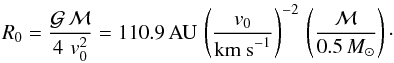 \begin{equation} \label{length_scale} R_0 = \frac{\mathcal{G}\,\mathcal{M}}{4\,\,v_0^2} = 110.9\,\textrm{AU}\,\left(\frac{v_0}{ \textrm{km s}^{-1}}\right)^{-2}\,\left(\frac{\mathcal{M}}{ 0.5\, M_{\odot}}\right) \cdot \end{equation}