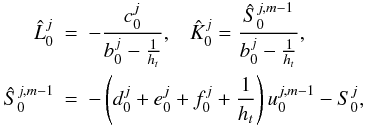 \begin{eqnarray} \label{gen1eqn_coeffs0} \hat{L}_0^{j} &=&-\frac{c_0^j}{b_0^j-\frac{1}{h_t}},\,\,\,\,\,\hat{K}_0^{j}=\frac{\hat S_0^{j,m-1}}{b_0^j-\frac{1}{h_t}},\nonumber\\ \hat{S}_0^{j,m-1} &=& -\left(d_0^j+e_0^j+f_0^j+\frac{1}{h_t}\right)u_0^{j,m-1}-S_0^j, \end{eqnarray}
