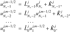 \begin{eqnarray} u_{N_{x}-1}^{j,m-1/2} &= &\hat L_{N_{x}-1}^{j} g_{N_x}^{j} + \hat K_{N_x-1}^{j},\nonumber\\ u_{N_{x}-2}^{j,m-1/2} &= &\hat L_{N_{x}-2}^{j} u_{N_x-1}^{j,m-1/2} + \hat K_{N_x-2}^{j},\nonumber\\ \dots\,\,\,\,\,& \,&\,\,\,\,\dots\nonumber\\ u_{0}^{j,m-1/2} &=&\hat L_{0}^{j} u_{1}^{j,m-1/2} + \hat K_{0}^{j}. \end{eqnarray}