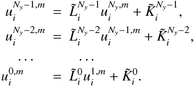 \begin{eqnarray} \coeff{u}{i}{N_y-1, m} &=& \tcoeff{L}{i}{N_y-1}\coeff{u}{i}{N_y,m}+\tcoeff{K}{i}{N_y-1}, \nonumber\\ \coeff{u}{i}{N_y-2, m} &=& \tcoeff{L}{i}{N_y-2}\coeff{u}{i}{N_y-1,m}+\tcoeff{K}{i}{N_y-2}, \nonumber\\ \dots\,\,\,\,\,& \,&\,\,\,\,\dots\nonumber\\ \coeff{u}{i}{0,m}\,\,\,\,\,\,\,\,\, &=&\tcoeff{L}{i}{0}\coeff{u}{i}{1,m}+\tcoeff{K}{i}{0}. \end{eqnarray}