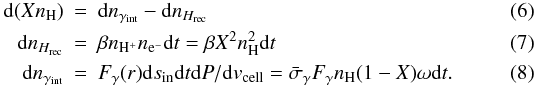 \begin{eqnarray} \label{ioni} {{\rm d}(X n_{\rm H})} &=& {\rm d}n_{\gamma_{\rm int}}-{\rm d}n_{H_{\rm rec}}\\ {\rm d}n_{H_{\rm rec}} &=& \beta n_{\rm H^+}n_{{\rm e}^-}{\rm d}t=\beta X^2 n_{\rm H}^2{\rm d}t\\ {\rm d}n_{\gamma_{\rm int}} &=& F_\gamma(r){\rm d}s_{\rm in}{\rm d}t{\rm d}P/{\rm d}v_{\rm cell} =\bar{\sigma}_\gamma F_\gamma n_{\rm H}(1-X)\omega {\rm d}t. \end{eqnarray}