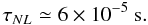 \begin{equation} \tau_{NL} \simeq 6\times 10^{-5}~\mathrm{s}. \label{tnlnum} \end{equation}