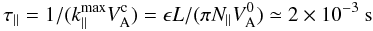 \begin{equation} \tau_\parallel = 1/(k_\parallel^{\max} V_{\rm A}^{\rm c}) = \epsilon L/(\pi N_\parallel V_{\rm A}^0) \simeq 2\times 10^{-3}~\mathrm{s} \end{equation}