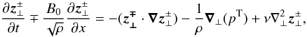 \begin{equation} {{\partial \vec z^\pm_{\perp}} \over {\partial t}}\mp \frac{B_0}{\sqrt{\rho}} { {\partial \vec z^\pm_{\perp}} \over {\partial x} } =-(\vec {z^\mp_{\perp}} \cdot \vec \nabla \vec z^\pm_{\perp}) - {1\over \rho} \vec \nabla _{\perp} (p^{\rm T}) +\nu \nabla ^2 _{\perp} \vec z^\pm_{\perp}, \label{s1} \end{equation}