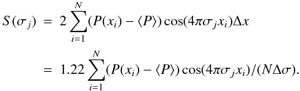 \begin{eqnarray} S(\sigma_j) &= & 2 \sum_{i=1}^N (P(x_i)-\langle P \rangle) \cos (4\pi \sigma_j x_i) \Delta x \nonumber \\ & =& 1.22 \sum_{i=1}^N (P(x_i)-\langle P \rangle) \cos (4\pi \sigma_j x_i) / ( N \Delta \sigma) . \end{eqnarray}