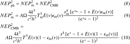 \begin{eqnarray} &&NEP_{\rm ph}^2 = NEP_{\rm m}^2 + NEP_{\rm CMB}^2 \label{noise} \\ &&NEP_{\rm m}^2 = A \Omega {4 k^5 \over c^2 h^3} T_{\rm m}^5 E(\nu) \epsilon_{\rm m}(\nu) {x_{\rm m}^4 \left[{\rm e}^{x_{\rm m}}-1+ E(\nu) \epsilon_{\rm m}(\nu)\right] \over ({\rm e}^{x_{\rm m}}-1)^2 } \\ &&NEP_{\rm CMB}^2 = \nonumber \\ &&\quad A \Omega {4 k^5 \over c^2 h^3} T^5 E(\nu) (1-\epsilon_{\rm m}(\nu)) {x^4 \left[{\rm e}^{x}-1+ E(\nu) (1-\epsilon_{\rm m}(\nu))\right] \over ({\rm e}^{x}-1)^2 } \cdot\quad\quad \end{eqnarray}