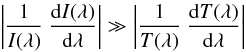 \begin{equation} \left\vert \frac{1}{I(\lambda)} \ \frac{\mathrm{d}I(\lambda)}{\mathrm{d}\lambda} \right\vert \gg \left\vert \frac{1}{T(\lambda)} \ \frac{\mathrm{d}T(\lambda)}{\mathrm{d}\lambda} \right\vert \end{equation}