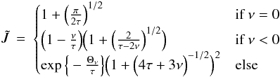 \begin{eqnarray} \tilde{J} & = & \begin{cases} 1 + \Big( \frac{\pi}{2\tau} \Big)^{1/2} & \text{if } \nu = 0 \\ \Big( 1 - \frac{\nu}{\tau} \Big) \Big( 1 + \Big( \frac{2}{\tau - 2\nu}\Big)^{1/2} \Big) & \text{if } \nu < 0 \\ \exp\Big\{ - \frac{\Theta_{\nu}}{\tau} \Big\} \Big(1 + \Big(4\tau + 3\nu \Big)^{-1/2} \Big)^2 & \text{else } \end{cases} \label{eq01:sec3} \end{eqnarray}
