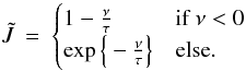\begin{eqnarray} \tilde{J} & = & \begin{cases} 1 - \frac{\nu}{\tau} & \text{if } \nu < 0 \\ \exp\Big\{ - \frac{\nu}{\tau} \Big\} & \text{else} . \end{cases} \label{eq02:sec3} \end{eqnarray}