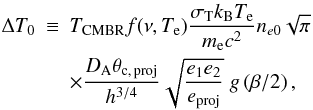 \begin{eqnarray} \label{eq:sze3} \Delta T_0 &\equiv &T_{\rm CMBR} f(\nu, T_{\rm e}) \frac{ \sigma_{\rm T} k_{\rm B} T_{\rm e}}{m_{\rm e} c^2}n_{e0} \sqrt{\pi} \nonumber \\ & & \times \frac{D_{\rm A} \theta_{\rm c,\,proj}}{h^{3/4}} \sqrt{\frac{e_1 e_2}{e_{\rm proj}}} \; g\left(\beta/2\right), \end{eqnarray}