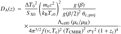 \begin{eqnarray} \label{eq:obl7} D_{\rm A}(z) &= & \frac{{\Delta T_0}^2}{S_{\rm X0}} \left( \frac{m_{\rm e} c^2}{k_{\rm B} T_{e0} } \right)^2 \frac{g\left(\beta\right)}{{g(\beta/2)}^2\ \theta_{\rm c,\,proj}} \nonumber \\ && \times \frac{\Lambda_{eH0}\ ( \mu_{\rm e}/\mu_{\rm H})}{4 \pi^{3/2}f(\nu,T_{\rm e})^2\ { \left( T_{\rm CMBR} \right) }^2\ {\sigma_{\rm T}}^2\ (1+z_{\rm c})^4}\cdot \end{eqnarray}