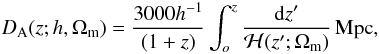 \begin{equation} {{D}}_{\rm A}(z;h,\Omega_{\rm m}) = \frac{3000h^{-1}}{(1 + z)}\int_{o}^{z}\frac{{\rm d}z'}{{\cal{H}}(z';\Omega_{\rm m})}\,\mbox{Mpc}, \label{eq1} \end{equation}