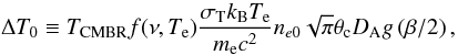 \begin{equation} \label{eqsze3} \Delta T_0 \equiv T_{\rm CMBR} f(\nu, T_{\rm e}) \frac{ \sigma_{\rm T} k_{\rm B} T_{\rm e}}{m_{\rm e} c^2}n_{e0} \sqrt{\pi} \theta_{\rm c} D_{\rm A} g\left(\beta/2\right), \end{equation}