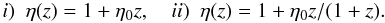 \begin{equation} \label{param} i) \,\,\,\eta (z) = 1 + \eta_{0} z, \, \, \, \, \, \,ii)\,\,\, \eta (z) = 1 + \eta_{0}z/(1+z). \end{equation}