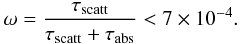 \begin{equation} \omega=\frac{\tau_\mathrm{scatt}}{\tau_\mathrm{scatt}+\tau_\mathrm{abs}}<7\times 10^{-4}. \end{equation}