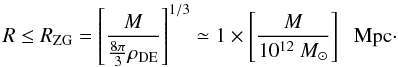 \begin{equation} R \le R_{\rm ZG} = \left[\frac{M}{{\frac{8\pi}{3}}\rho_{\rm DE}}\right]^{1/3} \simeq 1\times \left[\frac{M}{10^{12}~M_{\odot}}\right]\,\, {\rm~Mpc}\cdot \end{equation}