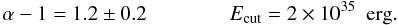 $$ \alpha -1=1.2 \pm 0.2 \qquad \qquad E_{\rm cut}=2 \times 10^{35} \,\,\,\rm erg. $$