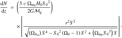 \begin{eqnarray} \label{dNdz2} \frac{{\rm d}N}{{\rm d}z} &=& \left(\frac{3 \; c \; \Omega_{{\rm m}_0} H_0 {S_0}^2}{2 G{\cal M}_{\rm g}} \right) \nonumber \\ & & \times \left[ \frac{r^2 S^2}{ \sqrt{\left(\Omega_{\Lambda_0}\right)S^4 - {S_0}^2 \left(\Omega_0 - 1\right)S^2 + \left(\Omega_{{\rm m}_0}{S_0}^3\right)S}} \right]\cdot \end{eqnarray}