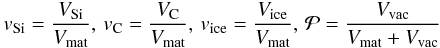 \begin{eqnarray} v\dma{Si} = \frac{V\dma{Si}}{V\dma{mat}} , \, v\dma{C} = \frac{V\dma{C}}{V\dma{mat}} , \, v\dma{ice} = \frac{V\dma{ice}}{V\dma{mat}}, \, \mathcal{P} = \frac{V\dma{vac}}{V\dma{mat}+V\dma{vac}} \label{eq:volumes} \end{eqnarray}