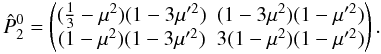 \begin{equation} \hat{P}_2^0 = \begin{pmatrix} (\frac{1}{3}-\mu^2)(1-3\mu'^2) & (1-3\mu^2)(1-\mu'^2)\\(1-\mu^2)(1-3\mu'^2)&3(1-\mu^2)(1-\mu'^2) \end{pmatrix}. \end{equation}