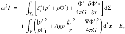 \begin{eqnarray} \omega^2I&=&-\int_{\Sigma_b}\left[\xi_r^*(p'+\rho\Phi')+ {\Phi'\over4\pi G}{\partial \Phi'*\over\partial r}\right]\rd\Sigma \nonumber\\ &&+\int_V\left({|p'|^2\over p\Gamma_1}+ Ag\rho{|\xi_r|^2\over r}-{|\vnab\Phi'|^2\over4\pi G}\right)\rd^3\vx - E, \end{eqnarray}