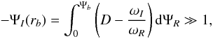 \begin{equation} -\Psi_I(r_b)=\int_0^{\Psi_b}\left(D -{\omega_I\over\omega_R}\right)\rd\Psi_R\gg1, \end{equation}