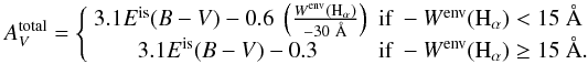 $$ A^{\rm total}_{V}=\left\{ \begin{array}{cl} 3.1E^{\rm is} (B-V) - 0.6\ \left(\frac{W^{{\rm env}}({\rm H}_{\alpha})}{-30~\AA}\right) & \mbox{if } -W^{{\rm env}}({\rm H}_{\alpha}) < 15~\AA \\ 3.1E^{\rm is} (B-V) - 0.3\ & \mbox{if } -W^{{\rm env}}({\rm H}_{\alpha}) \geq 15~\AA. \end{array} \right. $$