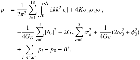 \begin{eqnarray} p&&= \frac{1}{2\pi^2}\sum_{i=1}^{18}\int_{0}^{\Lambda}{\rm d}k k^2 \vert\epsilon_i\vert+4 K \sigma_u\sigma_d\sigma_s \nonumber\\ &&\quad- \frac{1}{4G_D}\sum_{c=1}^{3}\vert\Delta_c\vert^2 -2G_s\sum_{\alpha=1}^{3}\sigma_{\alpha}^2+\frac{1}{4 G_V}(2\omega_0^2+\phi_0^2)\nonumber\\ &&\quad+ \sum_{l={\rm e}^-,\mu^-}p_l-p_0-B^*, \end{eqnarray}
