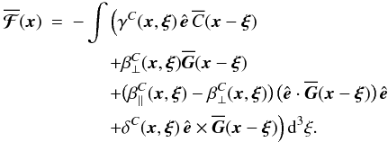 \begin{eqnarray} \meanFFFF (\xx) &=& - \int \Big( \gamma^C (\xx, \xxi) \, \eee \, \meanC (\xx - \xxi) \nonumber\\ && \qquad + \beta^C_\perp (\xx, \xxi) \meanGG (\xx - \xxi) \nonumber\\ && \qquad + \big( \beta^C_\parallel (\xx, \xxi) - \beta^C_\perp (\xx, \xxi) \big) \, \big( \eee \cdot \meanGG (\xx - \xxi) \big) \, \eee \label{eq029}\\ && \qquad + \delta^C (\xx, \xxi) \, \eee \times \meanGG (\xx - \xxi) \Big) \, \dd^3\xi. \nonumber \end{eqnarray}