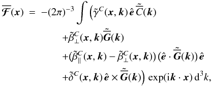 \begin{eqnarray} \meanFFFF (\xx) &=& - (2\pi)^{-3} \int \Big( \tilde{\gamma}^C (\xx, \kk) \, \eee \, \tilde{\meanC} (\kk) \nonumber\\ && \qquad + \tilde{\beta}^C_\perp (\xx, \kk) \tilde{\meanGG} (\kk) \nonumber\\ && \qquad + \big( \tilde{\beta}^C_\parallel (\xx, \kk) - \tilde{\beta}^C_\perp (\xx, \kk) \big) \, \big( \eee \cdot \tilde{\meanGG} (\kk) \big) \, \eee \label{eq031}\\ && \qquad + \tilde{\delta}^C (\xx, \kk) \, \eee \times \tilde{\meanGG} (\kk) \Big) \, \exp( \ii \kk \cdot \xx) \, \dd^3k, \nonumber \end{eqnarray}