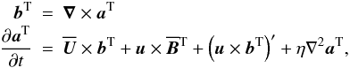\begin{eqnarray} \bb^{\rm T} &=& \nab\times\aaaa^{\rm T} \nonumber\\ {\partial\aaaa^{\rm T} \over\partial t} &=& \meanUU\times\bb^{\rm T} + \uu\times\meanBB^{\rm T} + \left(\uu\times\bb^{\rm T}\right)'+\eta\nabla^2\aaaa^{\rm T}, \label{eq051} \end{eqnarray}