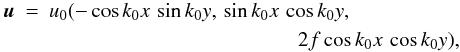\begin{eqnarray} \uu &=& u_0 (- \cos k_0 x \, \sin k_0 y, \, \sin k_0 x \, \cos k_0 y, \nonumber\\ && \qquad \qquad \qquad \qquad \qquad \qquad 2 f \cos k_0 x \, \cos k_0 y), \label{eq081} \end{eqnarray}