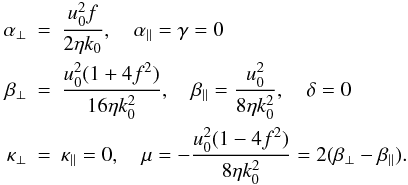 \begin{eqnarray} \alpha_\perp &=& \frac{u_0^2 f}{2 \eta k_0}, \quad \alpha_\parallel = \gamma = 0 \nonumber\\ \beta_\perp &=& \frac{u_0^2 (1 + 4 f^2)}{16 \eta k_0^2}, \quad \beta_\parallel = \frac{u_0^2}{8 \eta k_0^2} , \quad \delta = 0 \label{eq083}\nonumber\\ \kappa_\perp &=& \kappa_\parallel = 0, \quad \mu = - \frac{u_0^2 (1 - 4 f^2)}{8 \eta k_0^2} = 2 (\beta_\perp-\beta_\parallel). \end{eqnarray}