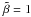 \hbox{$\tilde{\beta}=1$}