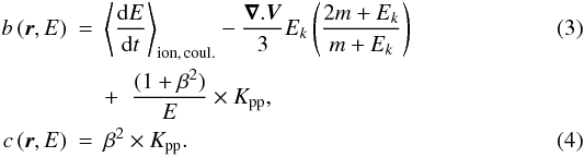 \begin{eqnarray} \label{eq:b} b\,(\vec{r},E)&=& \left\langle\frac{{\rm d}E}{{\rm d}t}\right\rangle_{\rm ion,\,coul.} - \frac{\vec{\nabla}.\vec{V}}{3} E_k\left(\frac{2m+E_k}{m+E_k}\right) \\\nonumber & & + \;\; \frac{(1+\beta^2)}{E} \times K_{\rm pp},\\ \label{eq:c} c\,(\vec{r},E)&=& \beta^2 \times K_{\rm pp}. \end{eqnarray}