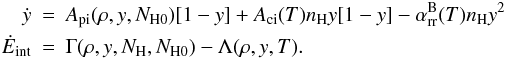 \begin{eqnarray} \dot{y} &=& A_{\mathrm{pi}}(\rho,y,N_{\mathrm{H0}})[1-y]+A_{\mathrm{ci}}(T) n_{\mathrm{H}}y[1-y] -\alpha_{\mathrm{rr}}^{\mathrm{B}}(T)n_{\mathrm{H}}y^2 \,\nonumber \\ \dot{E}_{\mathrm{int}} &=& \Gamma(\rho,y,N_{\mathrm{H}},N_{\mathrm{H0}}) - \Lambda(\rho,y,T) . \label{eqn:source_terms} \end{eqnarray}