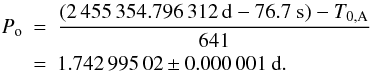 \begin{eqnarray} P_{\rm o} &=& \frac{(2\,455\,354.796\,312\mbox{~d} - 76.7\mbox{~s}) - T_{\rm 0, A}}{641} \\ &=& 1.742\,995\,02 \pm 0.000\,001 \mbox{~d} . \nonumber \end{eqnarray}