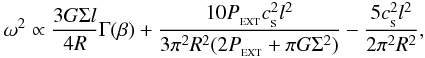 \begin{eqnarray} \omega^2 \propto \frac{3 G\Sigma l}{4R}\Gamma(\beta)+ \frac{10P_{_{\rm EXT}}c_{_{\rm S}}^2 l^2}{3\pi^2 R^2(2P_{_{\rm EXT}}+\pi G\Sigma^2)} -\frac{5 c_{_{\rm S}}^2 l^2}{2\pi^2R^2} , \label{eq:PAGI:ms} \end{eqnarray}