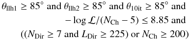 \begin{eqnarray*} \theta_{\rm{llh1}}\geq85^{\circ} \textrm{ and } \theta_{\rm{llh2}}\geq85^{\circ} \textrm{ and } \theta_{\rm{10it}}\geq85^{\circ} \textrm{ and } \\ -\log{\mathcal{L}}/(N_{\rm{Ch}}-5)\leq8.85 \textrm{ and } \\ ((N_{\rm{Dir}}\geq7 \textrm{ and } L_{\rm{Dir}}\geq225) \textrm{ or } N_{\rm{Ch}}\geq200) \end{eqnarray*}