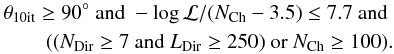 \begin{eqnarray*} \theta_{\rm{10it}}\geq90^{\circ} \textrm{ and } -\log{\mathcal{L}}/(N_{\rm{Ch}}-3.5) \leq 7.7 \textrm{ and } \\ ((N_{\rm{Dir}}\geq7 \textrm{ and } L_{\rm{Dir}}\geq250) \textrm{ or } N_{\rm{Ch}}\geq100). \end{eqnarray*}