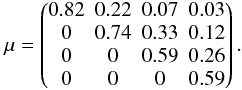 \begin{equation} \mu = \begin{pmatrix} 0.82 & 0.22 & 0.07 & 0.03 \\ 0 & 0.74 & 0.33 & 0.12 \\ 0 & 0 & 0.59 & 0.26 \\ 0 & 0 & 0 & 0.59 \end{pmatrix}\mathrm{.} \end{equation}